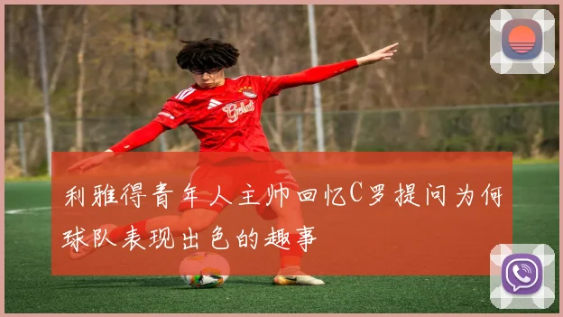利雅得青年人主帅回忆C罗提问为何球队表现出色的趣事