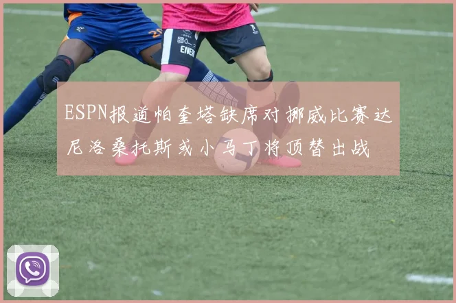 ESPN报道帕奎塔缺席对挪威比赛达尼洛桑托斯或小马丁将顶替出战