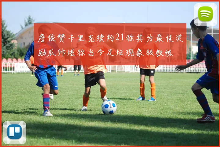 詹俊赞卡里克续约21称其为最佳奖励瓜帅堪称当今足坛现象级教练