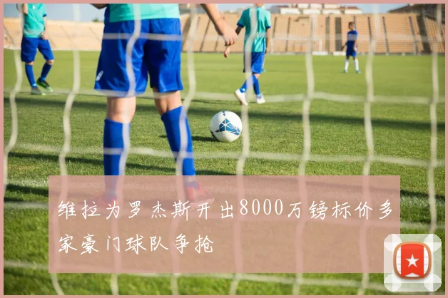 维拉为罗杰斯开出8000万镑标价多家豪门球队争抢