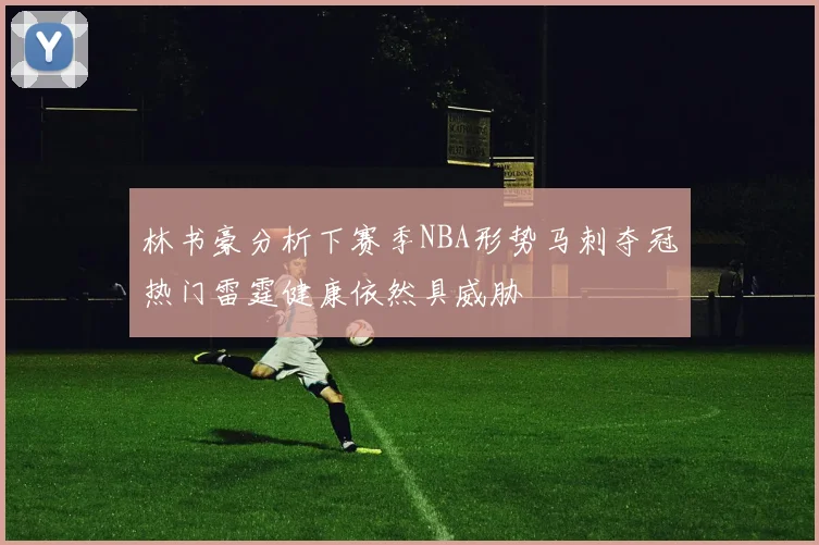 林书豪分析下赛季NBA形势马刺夺冠热门雷霆健康依然具威胁