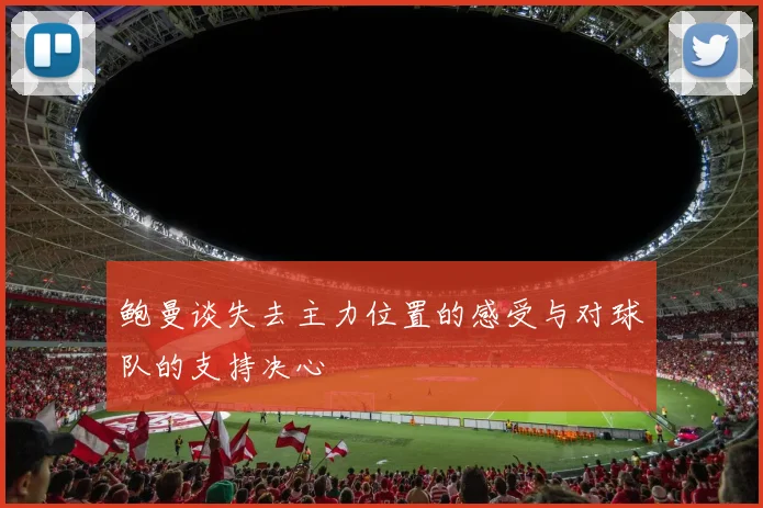 鲍曼谈失去主力位置的感受与对球队的支持决心