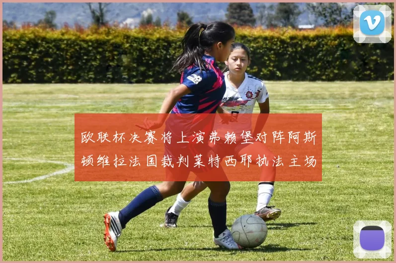 欧联杯决赛将上演弗赖堡对阵阿斯顿维拉法国裁判莱特西耶执法主场比赛