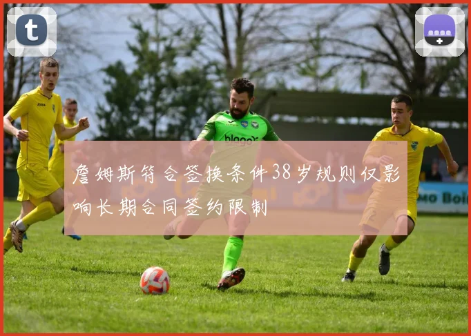 詹姆斯符合签换条件38岁规则仅影响长期合同签约限制