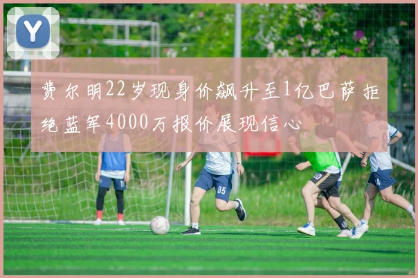 费尔明22岁现身价飙升至1亿巴萨拒绝蓝军4000万报价展现信心