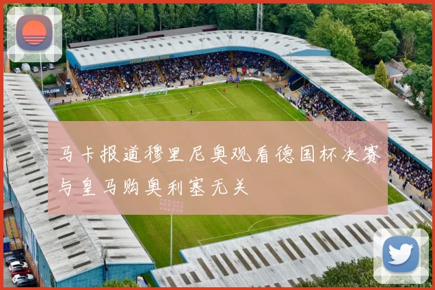 马卡报道穆里尼奥观看德国杯决赛与皇马购奥利塞无关