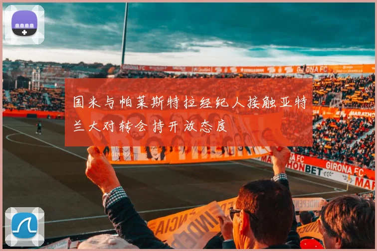 国米与帕莱斯特拉经纪人接触亚特兰大对转会持开放态度