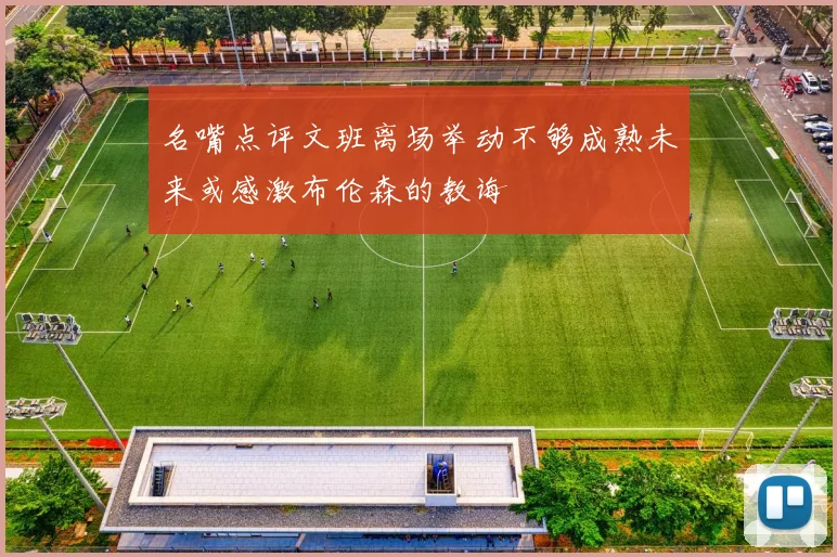 名嘴点评文班离场举动不够成熟未来或感激布伦森的教诲