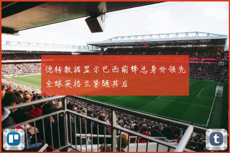 德转数据显示巴西前锋总身价领先全球英格兰紧随其后