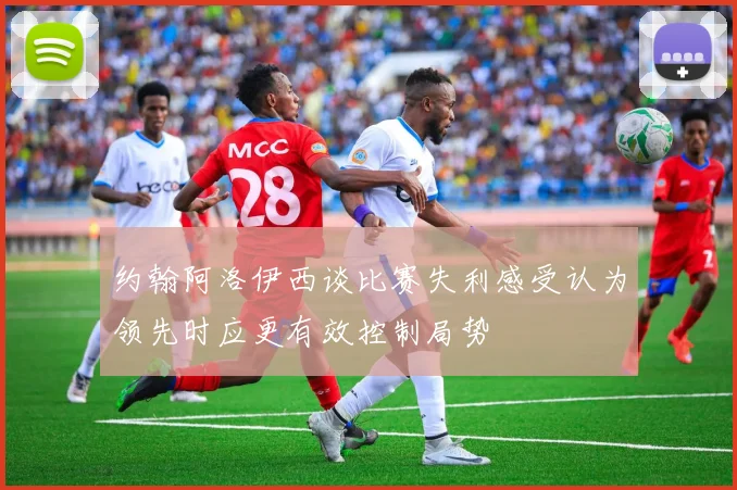 约翰阿洛伊西谈比赛失利感受认为领先时应更有效控制局势