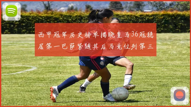 西甲冠军历史榜单揭晓皇马36冠稳居第一巴萨紧随其后马竞位列第三